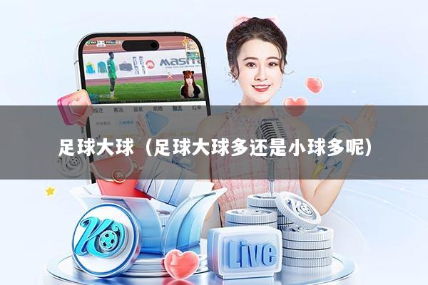 足球大球(足球大球多还是小球多呢)