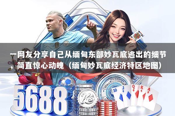 一网友分享自己从缅甸东部妙瓦底逃出的细节,简直惊心动魄(缅甸妙瓦底经济特区地图)