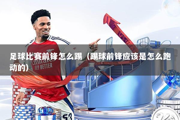 足球比赛前锋怎么踢(踢球前锋应该是怎么跑动的)