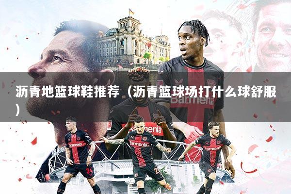 沥青地篮球鞋推荐（沥青篮球场打什么球舒服）