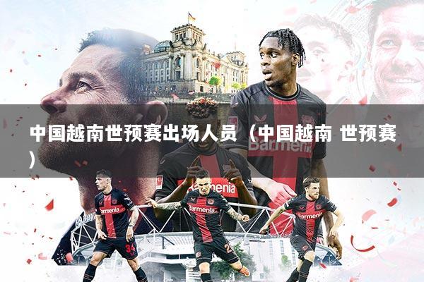 中国越南世预赛出场人员（中国越南 世预赛）