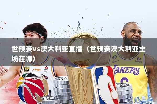 世预赛vs澳大利亚直播（世预赛澳大利亚主场在哪）