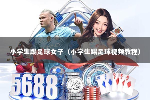 小学生踢足球女子（小学生踢足球视频教程）